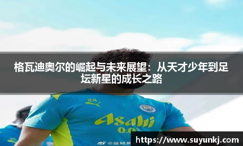 格瓦迪奥尔的崛起与未来展望:从天才少年到足坛新星的成长之路